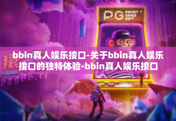 bbin真人娱乐接口-关于bbin真人娱乐接口的独特体验-bbin真人娱乐接口