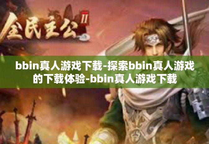 bbin真人游戏下载-探索bbin真人游戏的下载体验-bbin真人游戏下载