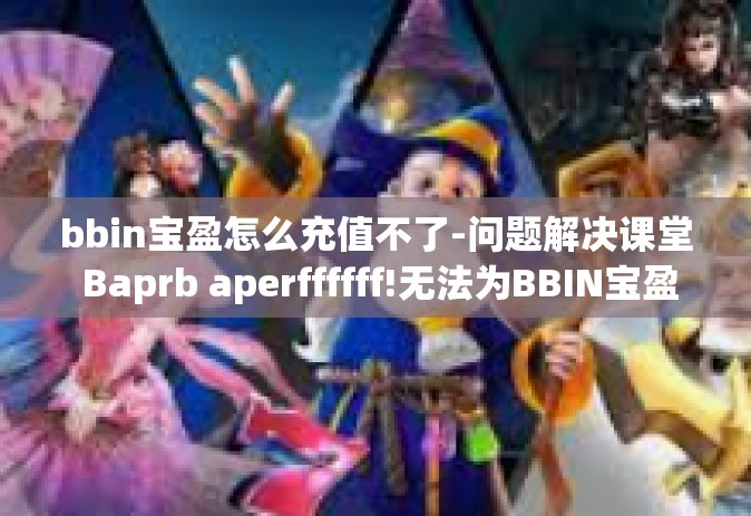 bbin宝盈怎么充值不了-问题解决课堂 Baprb aperffffff!无法为BBIN宝盈账户充值之我见-bbin宝盈怎么充值不了