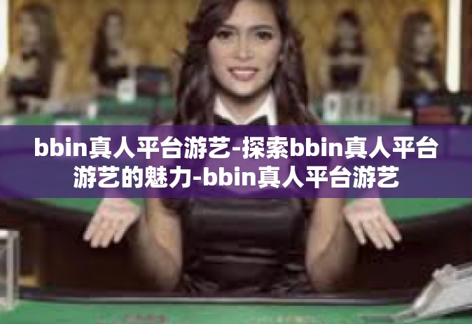 bbin真人平台游艺-探索bbin真人平台游艺的魅力-bbin真人平台游艺