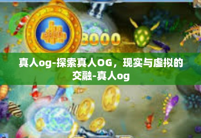 真人og-探索真人OG，现实与虚拟的交融-真人og