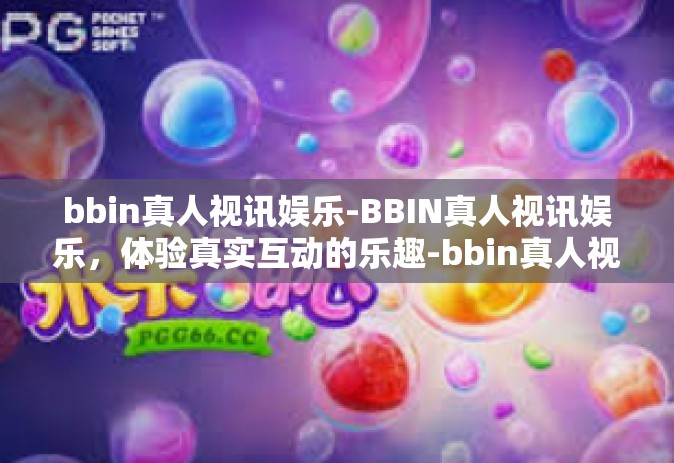 bbin真人视讯娱乐-BBIN真人视讯娱乐，体验真实互动的乐趣-bbin真人视讯娱乐