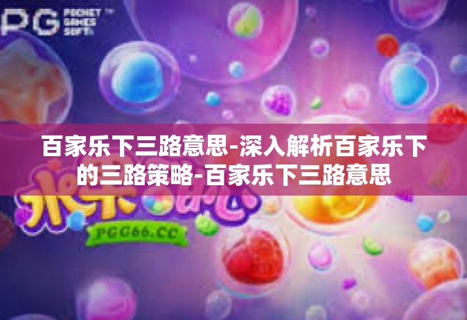 百家乐下三路意思-深入解析百家乐下的三路策略-百家乐下三路意思