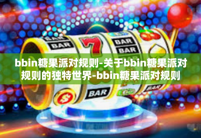 bbin糖果派对规则-关于bbin糖果派对规则的独特世界-bbin糖果派对规则
