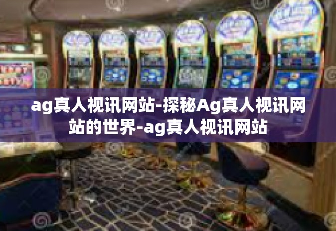 ag真人视讯网站-探秘Ag真人视讯网站的世界-ag真人视讯网站