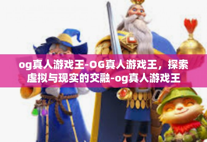 og真人游戏王-OG真人游戏王，探索虚拟与现实的交融-og真人游戏王