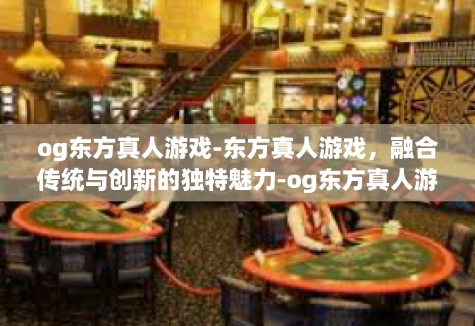 og东方真人游戏-东方真人游戏，融合传统与创新的独特魅力-og东方真人游戏