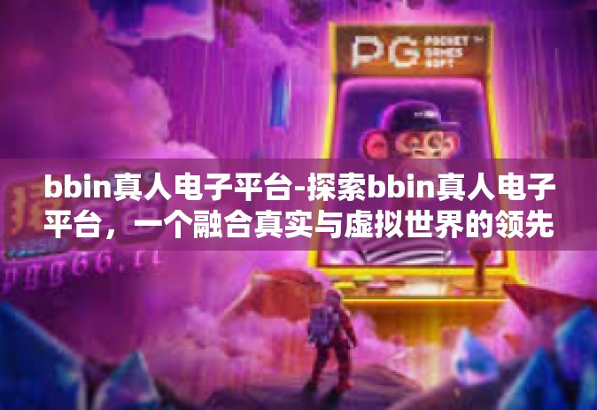 bbin真人电子平台-探索bbin真人电子平台，一个融合真实与虚拟世界的领先平台-bbin真人电子平台