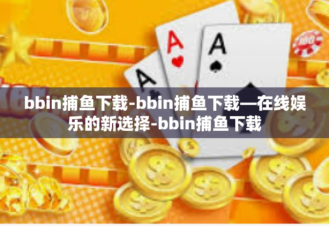 bbin捕鱼下载-bbin捕鱼下载—在线娱乐的新选择-bbin捕鱼下载
