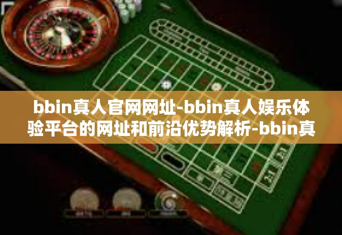 bbin真人官网网址-bbin真人娱乐体验平台的网址和前沿优势解析-bbin真人官网网址
