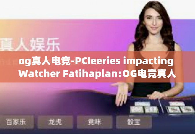 og真人电竞-PCIeeries impacting Watcher Fatihaplan:OG电竞真人挑战-og真人电竞