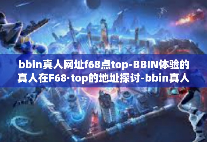 bbin真人网址f68点top-BBIN体验的真人在F68·top的地址探讨-bbin真人网址f68点top