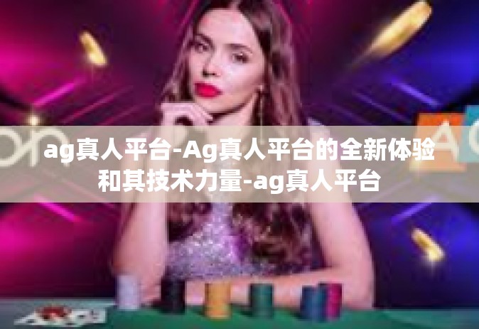 ag真人平台-Ag真人平台的全新体验和其技术力量-ag真人平台