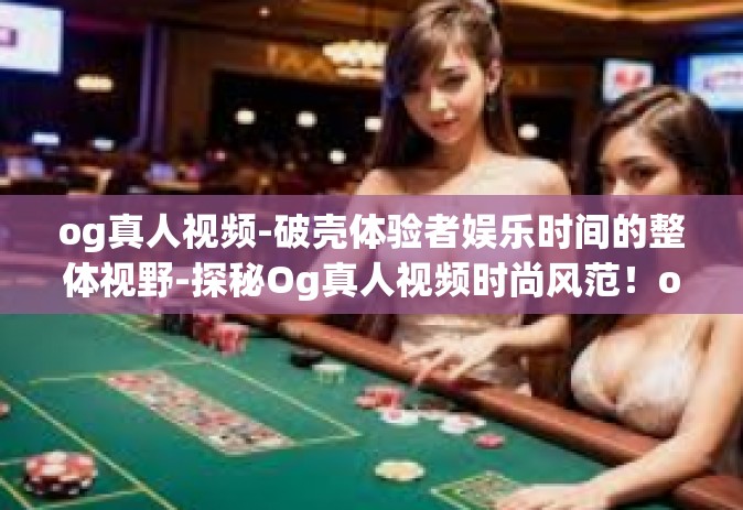 og真人视频-破壳体验者娱乐时间的整体视野-探秘Og真人视频时尚风范！og真人视频