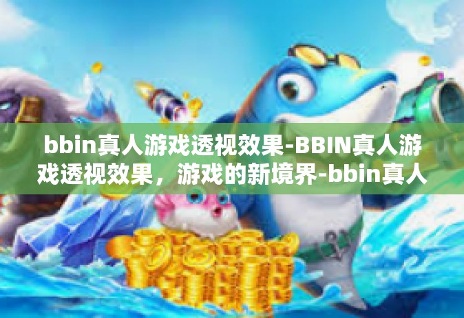 bbin真人游戏透视效果-BBIN真人游戏透视效果，游戏的新境界-bbin真人游戏透视效果