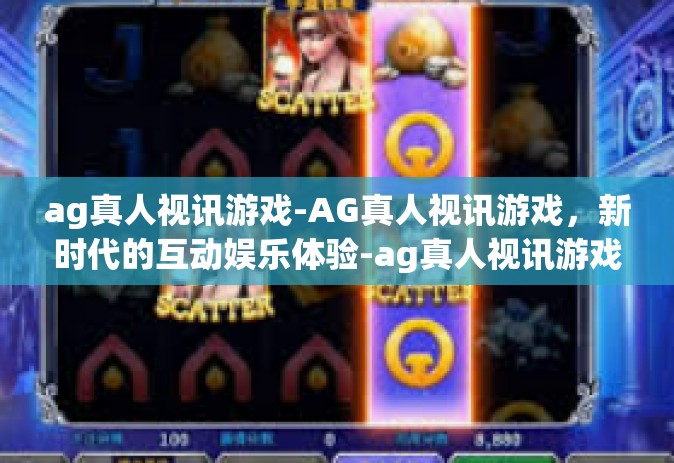 ag真人视讯游戏-AG真人视讯游戏，新时代的互动娱乐体验-ag真人视讯游戏