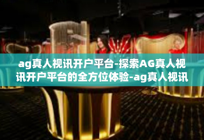 ag真人视讯开户平台-探索AG真人视讯开户平台的全方位体验-ag真人视讯开户平台