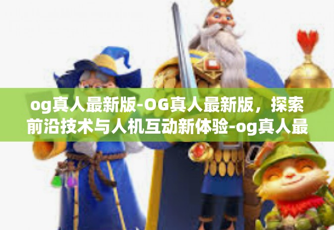 og真人最新版-OG真人最新版，探索前沿技术与人机互动新体验-og真人最新版