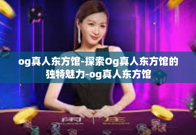 og真人东方馆-探索Og真人东方馆的独特魅力-og真人东方馆