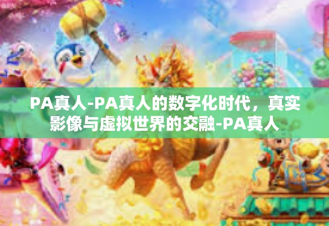 PA真人-PA真人的数字化时代，真实影像与虚拟世界的交融-PA真人