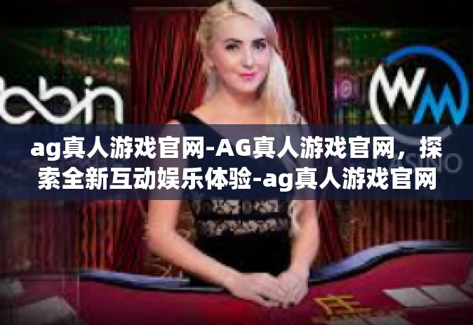 ag真人游戏官网-AG真人游戏官网，探索全新互动娱乐体验-ag真人游戏官网