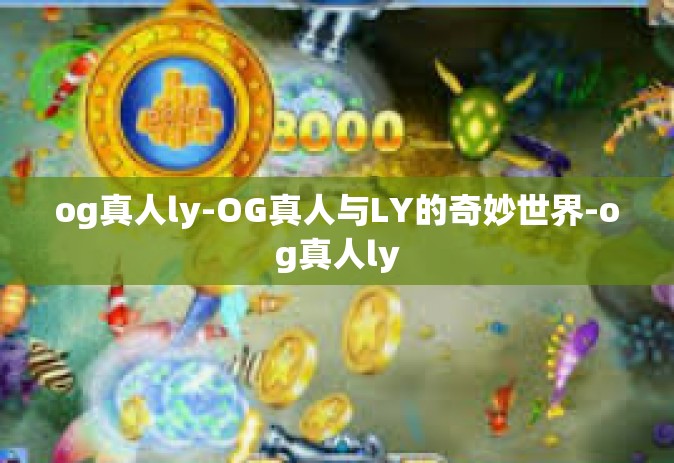 og真人ly-OG真人与LY的奇妙世界-og真人ly