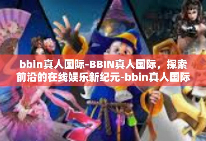 bbin真人国际-BBIN真人国际，探索前沿的在线娱乐新纪元-bbin真人国际