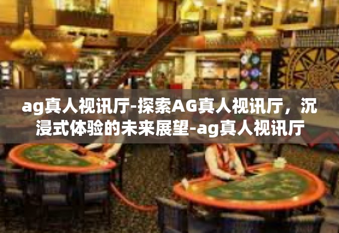 ag真人视讯厅-探索AG真人视讯厅，沉浸式体验的未来展望-ag真人视讯厅