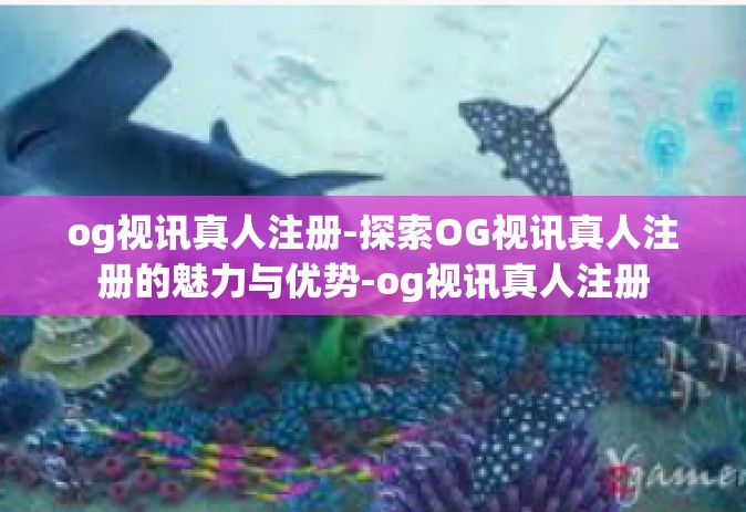 og视讯真人注册-探索OG视讯真人注册的魅力与优势-og视讯真人注册