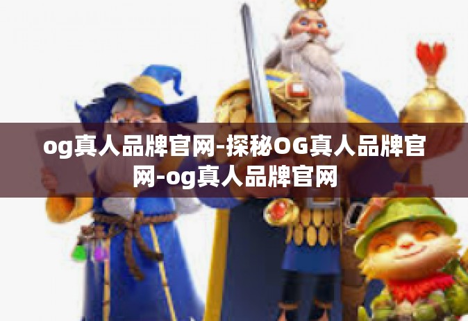 og真人品牌官网-探秘OG真人品牌官网-og真人品牌官网