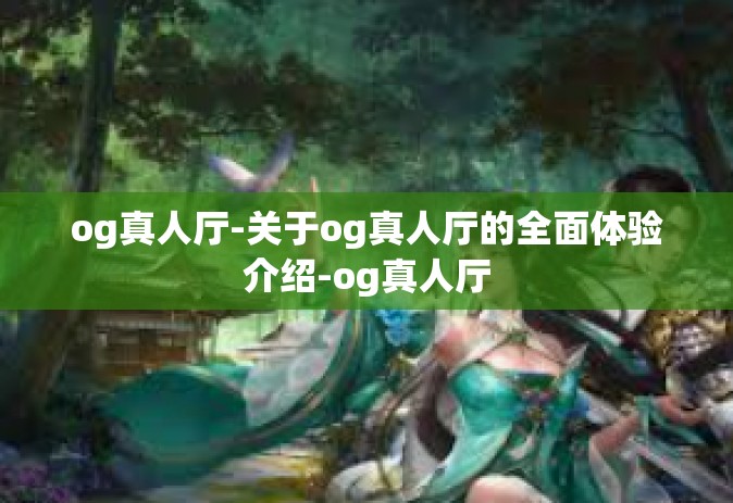 og真人厅-关于og真人厅的全面体验介绍-og真人厅