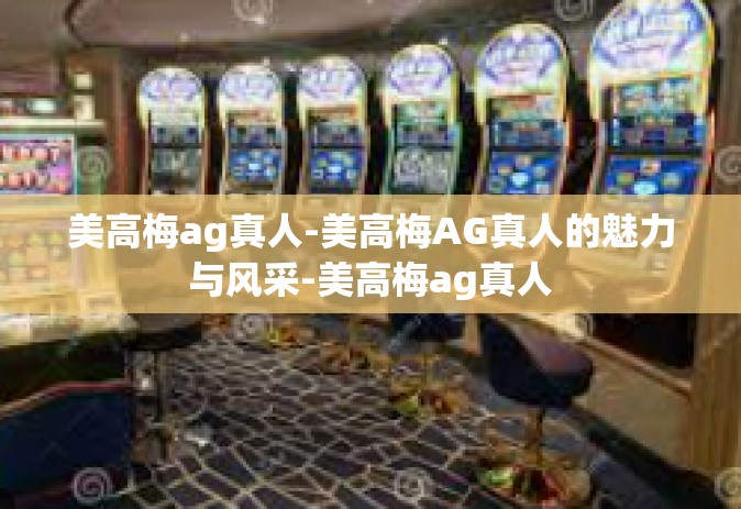 美高梅ag真人-美高梅AG真人的魅力与风采-美高梅ag真人