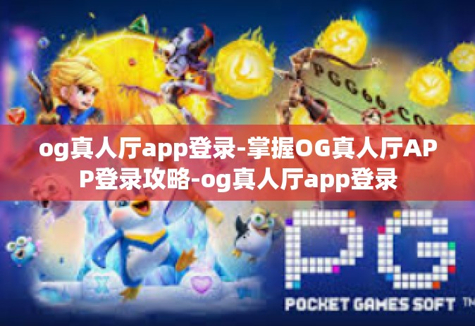 og真人厅app登录-掌握OG真人厅APP登录攻略-og真人厅app登录