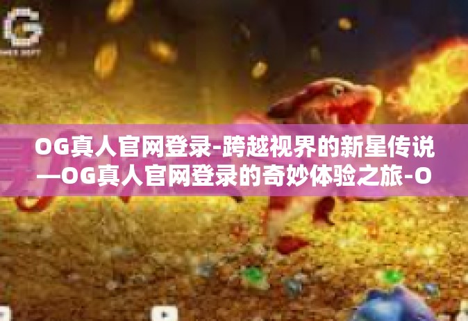 OG真人官网登录-跨越视界的新星传说—OG真人官网登录的奇妙体验之旅-OG真人官网登录