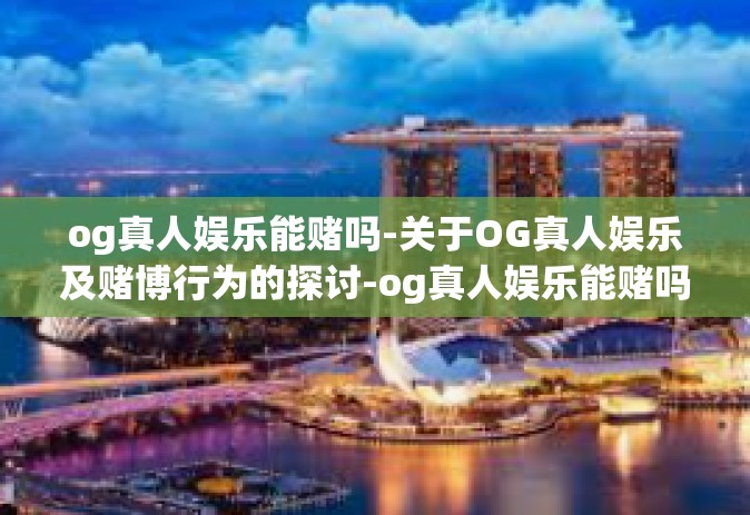 og真人娱乐能赌吗-关于OG真人娱乐及赌博行为的探讨-og真人娱乐能赌吗