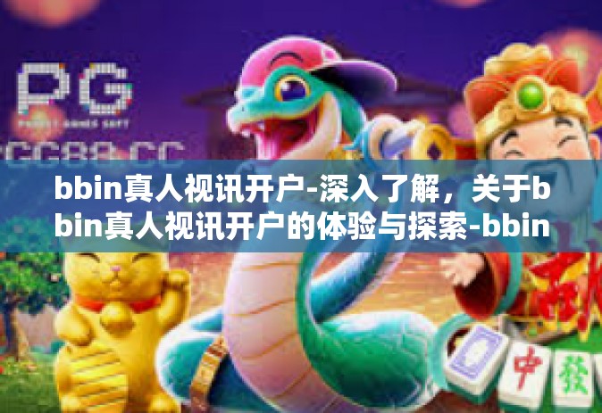 bbin真人视讯开户-深入了解，关于bbin真人视讯开户的体验与探索-bbin真人视讯开户