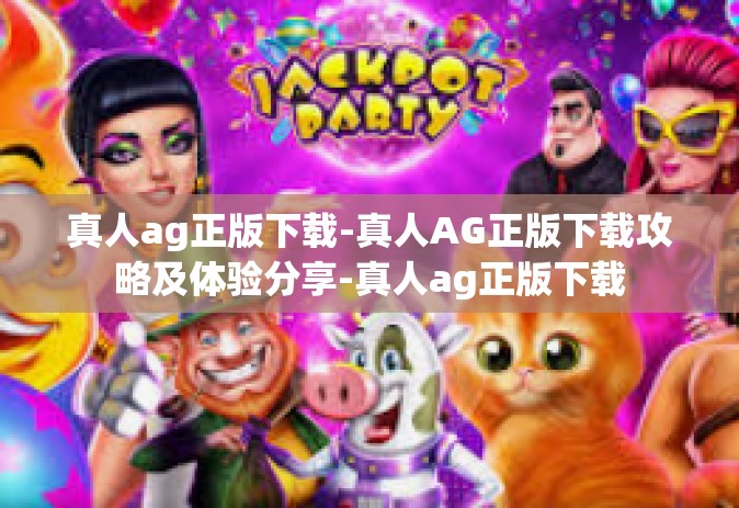 真人ag正版下载-真人AG正版下载攻略及体验分享-真人ag正版下载