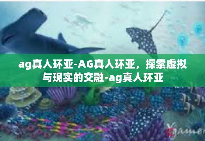 ag真人环亚-AG真人环亚，探索虚拟与现实的交融-ag真人环亚