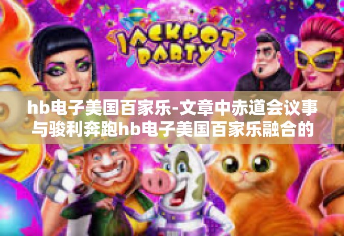 hb电子美国百家乐-文章中赤道会议事与骏利奔跑hb电子美国百家乐融合的智慧新时代之路-hb电子美国百家乐