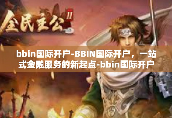 bbin国际开户-BBIN国际开户，一站式金融服务的新起点-bbin国际开户