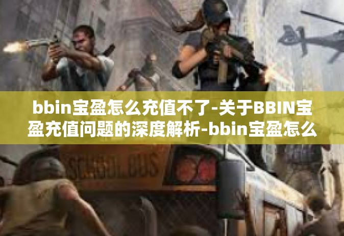 bbin宝盈怎么充值不了-关于BBIN宝盈充值问题的深度解析-bbin宝盈怎么充值不了