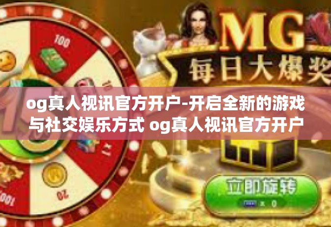 og真人视讯官方开户-开启全新的游戏与社交娱乐方式 og真人视讯官方开户介绍及指南-og真人视讯官方开户