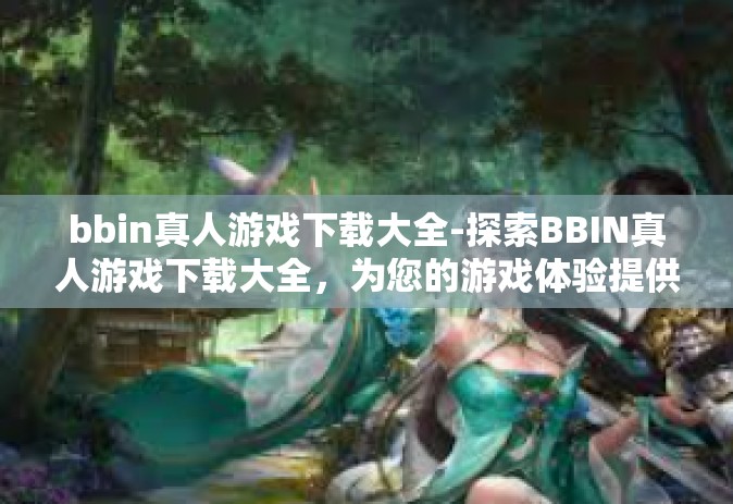 bbin真人游戏下载大全-探索BBIN真人游戏下载大全，为您的游戏体验提供丰富选择-bbin真人游戏下载大全