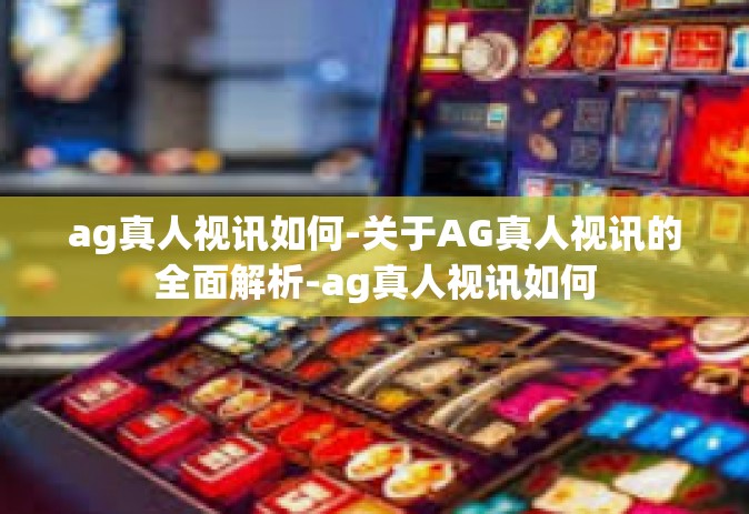 ag真人视讯如何-关于AG真人视讯的全面解析-ag真人视讯如何