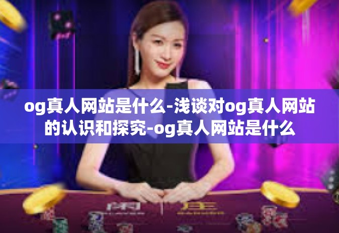 og真人网站是什么-浅谈对og真人网站的认识和探究-og真人网站是什么