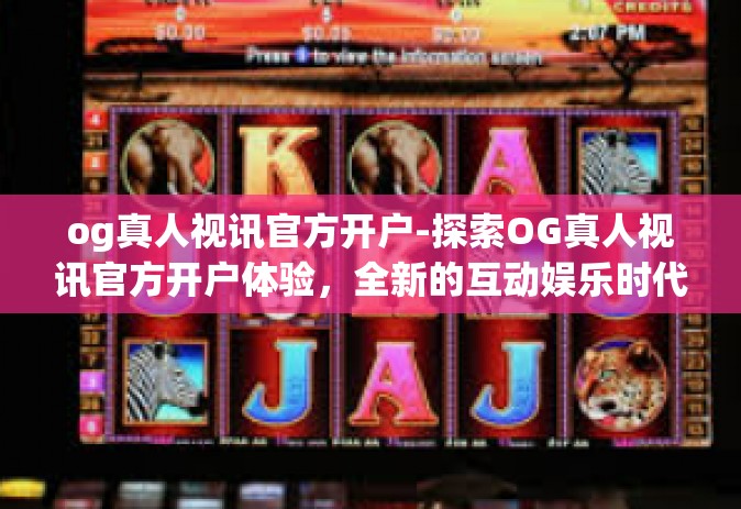 og真人视讯官方开户-探索OG真人视讯官方开户体验，全新的互动娱乐时代来临-og真人视讯官方开户