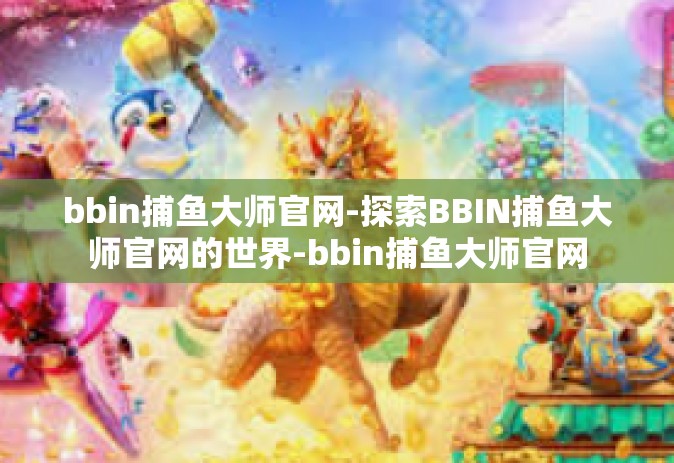 bbin捕鱼大师官网-探索BBIN捕鱼大师官网的世界-bbin捕鱼大师官网
