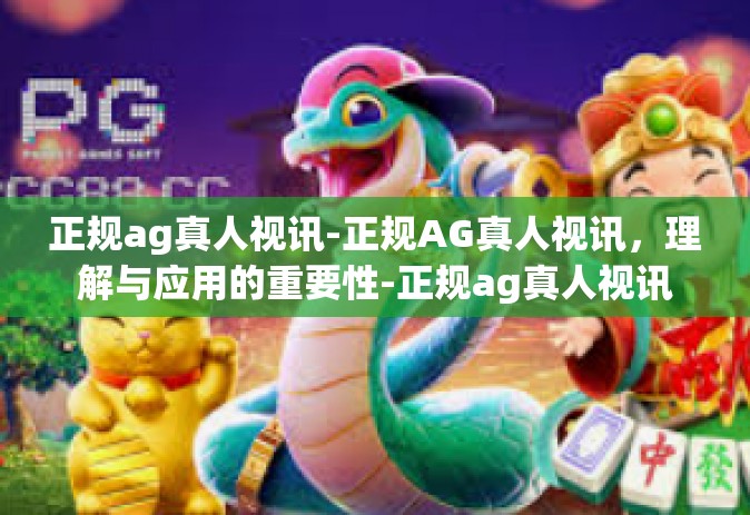 正规ag真人视讯-正规AG真人视讯，理解与应用的重要性-正规ag真人视讯