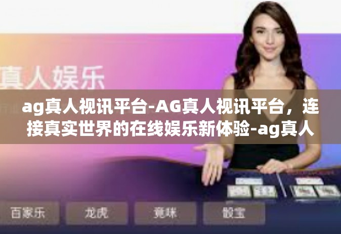 ag真人视讯平台-AG真人视讯平台，连接真实世界的在线娱乐新体验-ag真人视讯平台