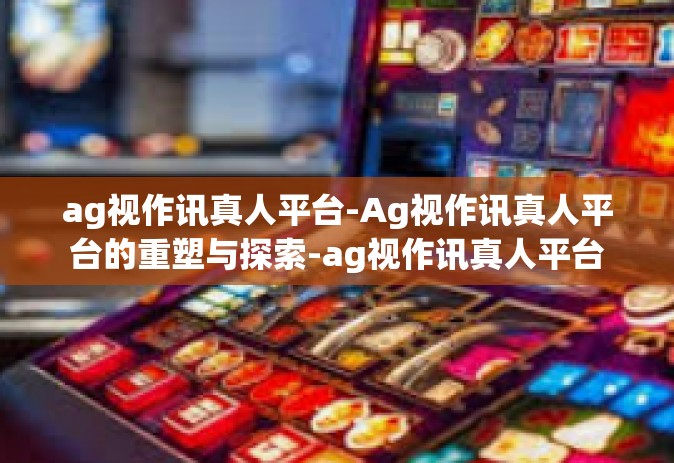 ag视作讯真人平台-Ag视作讯真人平台的重塑与探索-ag视作讯真人平台